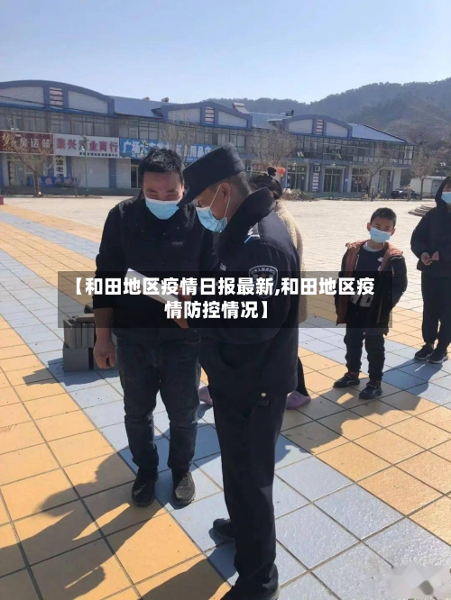 【和田地区疫情日报最新,和田地区疫情防控情况】-第3张图片