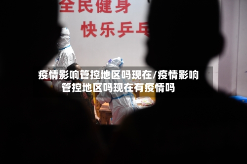 疫情影响管控地区吗现在/疫情影响管控地区吗现在有疫情吗