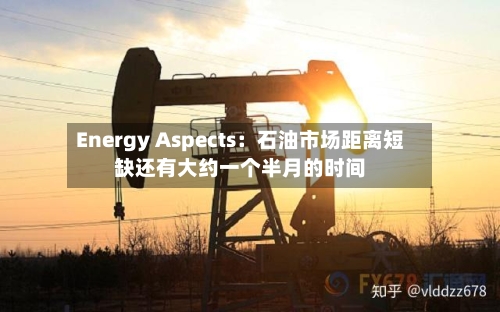 Energy Aspects：石油市场距离短缺还有大约一个半月的时间