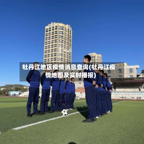 牡丹江地区疫情消息查询(牡丹江疫情地图及实时播报)