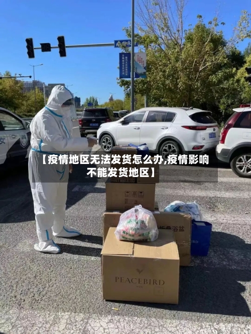 【疫情地区无法发货怎么办,疫情影响不能发货地区】