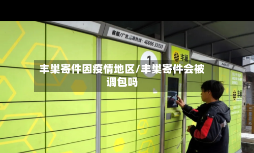 丰巢寄件因疫情地区/丰巢寄件会被调包吗-第2张图片