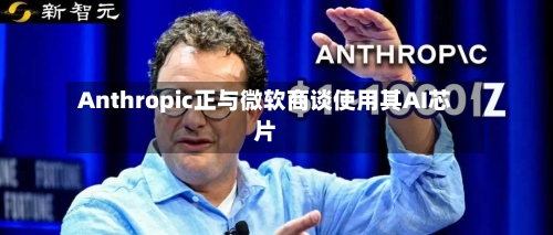 Anthropic正与微软商谈使用其AI芯片