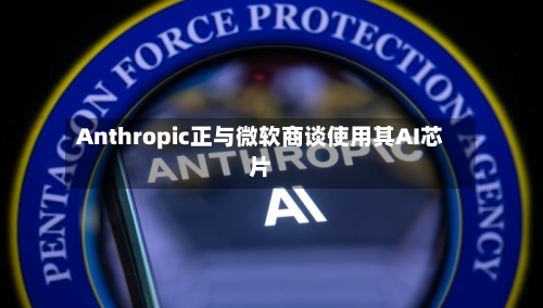 Anthropic正与微软商谈使用其AI芯片-第3张图片