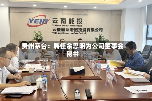 贵州茅台：聘任余思明为公司董事会秘书