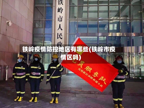 铁岭疫情防控地区有哪些(铁岭市疫情区吗)
