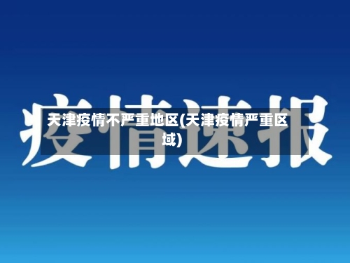 天津疫情不严重地区(天津疫情严重区域)-第2张图片
