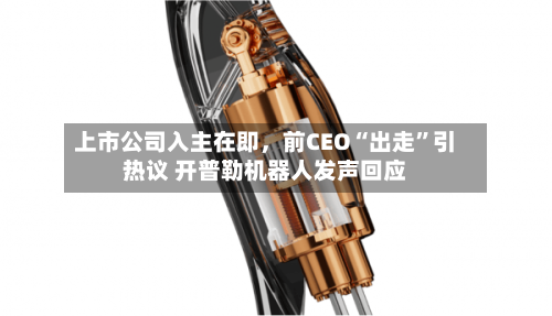上市公司入主在即，前CEO“出走”引热议 开普勒机器人发声回应
