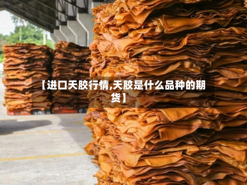 【进口天胶行情,天胶是什么品种的期货】