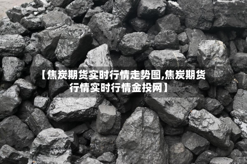 【焦炭期货实时行情走势图,焦炭期货行情实时行情金投网】