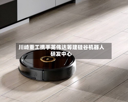 川崎重工携手英伟达筹建硅谷机器人研发中心-第2张图片
