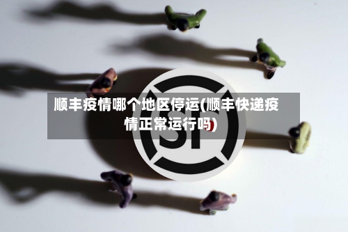 顺丰疫情哪个地区停运(顺丰快递疫情正常运行吗)