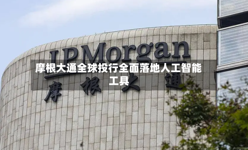 摩根大通全球投行全面落地人工智能工具