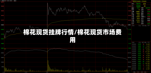 棉花现货挂牌行情/棉花现货市场费用