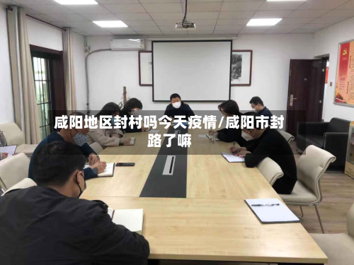 咸阳地区封村吗今天疫情/咸阳市封路了嘛-第2张图片