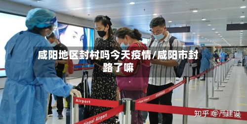 咸阳地区封村吗今天疫情/咸阳市封路了嘛-第3张图片