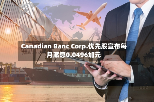 Canadian Banc Corp.优先股宣布每月派息0.0496加元-第2张图片