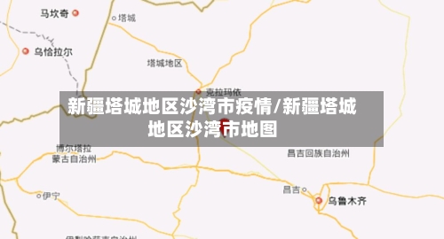 新疆塔城地区沙湾市疫情/新疆塔城地区沙湾市地图-第2张图片