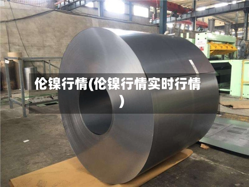 伦镍行情(伦镍行情实时行情)-第2张图片