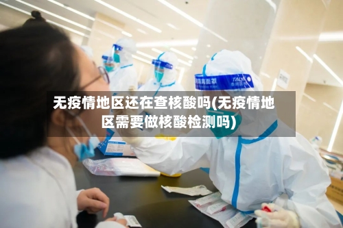 无疫情地区还在查核酸吗(无疫情地区需要做核酸检测吗)