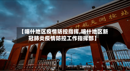 【喀什地区疫情防控指挥,喀什地区新冠肺炎疫情防控工作指挥部】-第2张图片