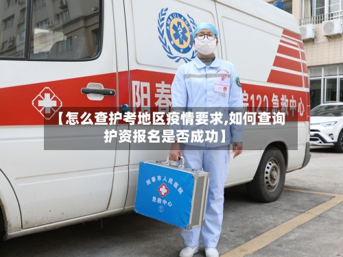 【怎么查护考地区疫情要求,如何查询护资报名是否成功】
