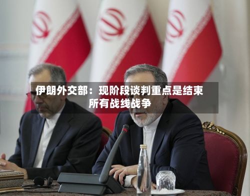伊朗外交部：现阶段谈判重点是结束所有战线战争