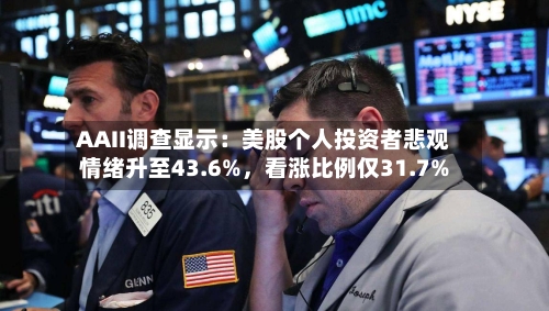 AAII调查显示：美股个人投资者悲观情绪升至43.6%，看涨比例仅31.7%