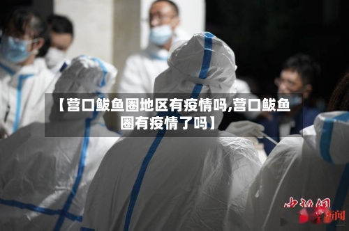 【营口鲅鱼圈地区有疫情吗,营口鲅鱼圈有疫情了吗】-第2张图片