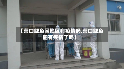 【营口鲅鱼圈地区有疫情吗,营口鲅鱼圈有疫情了吗】-第3张图片