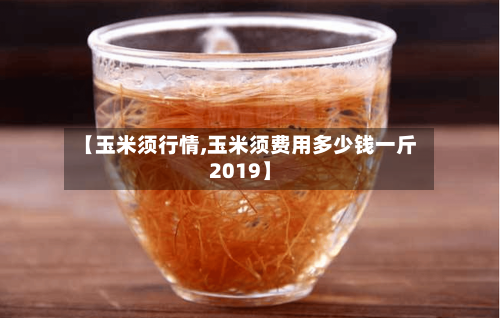 【玉米须行情,玉米须费用多少钱一斤2019】