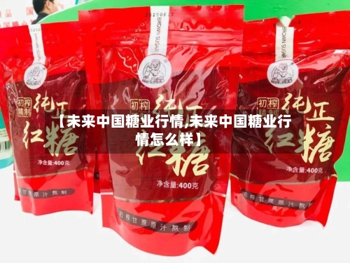【未来中国糖业行情,未来中国糖业行情怎么样】