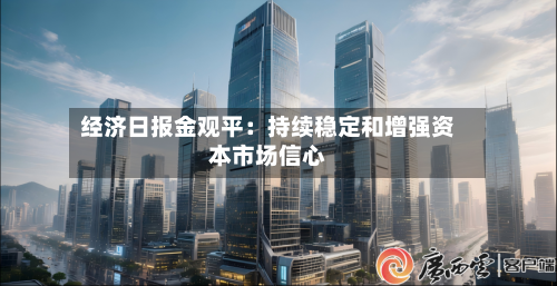经济日报金观平：持续稳定和增强资本市场信心