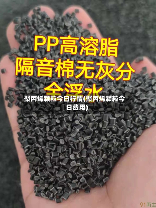聚丙烯颗粒今日行情(聚丙烯颗粒今日费用)
