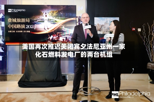 美国再次推迟关闭宾夕法尼亚州一家化石燃料发电厂的两台机组