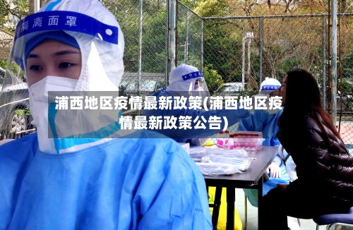 浦西地区疫情最新政策(浦西地区疫情最新政策公告)