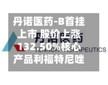丹诺医药-B首挂上市 股价上涨132.50%核心产品利福特尼唑有望年底获批