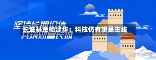 长城基金杨建华：科技仍有望是主线