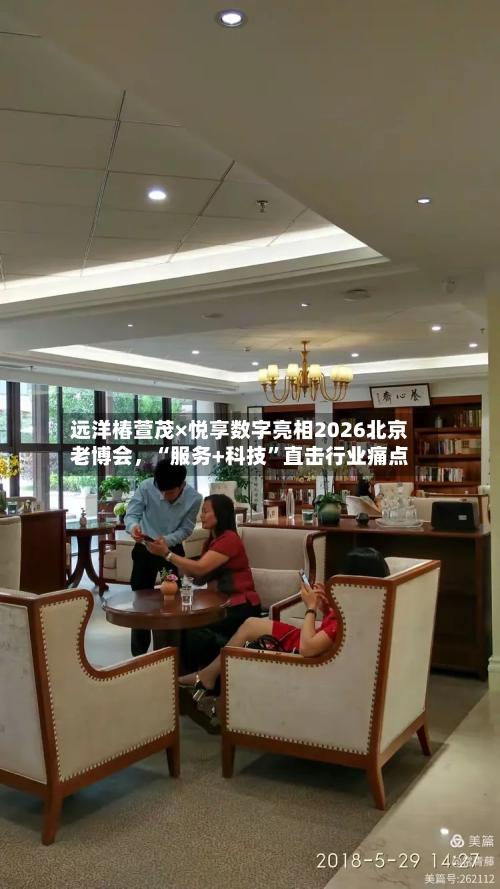 远洋椿萱茂×悦享数字亮相2026北京老博会，“服务+科技”直击行业痛点