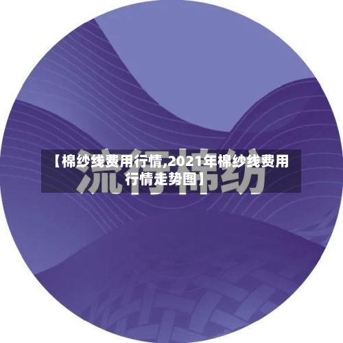 【棉纱线费用行情,2021年棉纱线费用行情走势图】-第2张图片