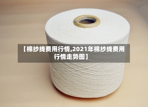【棉纱线费用行情,2021年棉纱线费用行情走势图】