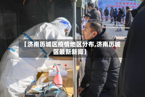 【济南历城区疫情地区分布,济南历城区最新新闻】