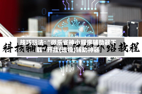 技巧玩法:“微乐雀神小程序辅助器下载”开挂(透视)辅助神器-第3张图片