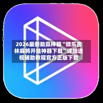 2026最新助赢神器“微乐吉林麻将开挂神器下载	”详细透视辅助教程官方正版下载-第3张图片