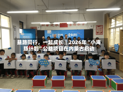 益路同行，一起成长｜2026年“小海豚计划	”公益项目在内蒙古启动-第2张图片