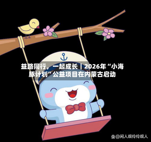 益路同行	，一起成长｜2026年“小海豚计划”公益项目在内蒙古启动-第3张图片