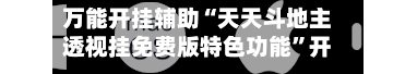 万能开挂辅助“天天斗地主透视挂免费版特色功能”开挂神器{透视辅助}全揭秘