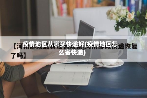 疫情地区从哪买快递好(疫情地区怎么寄快递)-第2张图片