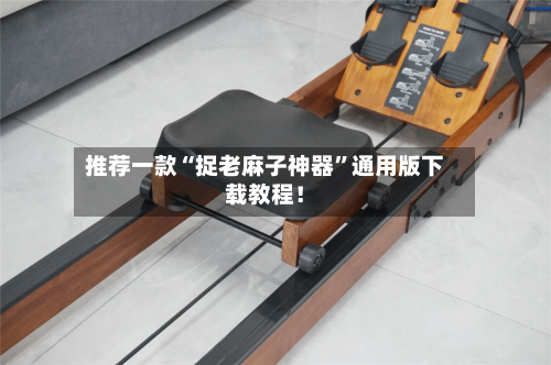 推荐一款“捉老麻子神器”通用版下载教程！