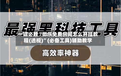 一键必胜“微乐免费房间怎么开挂教程(透视)”(必备工具)辅助教学-第3张图片
